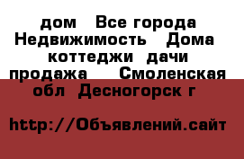 дом - Все города Недвижимость » Дома, коттеджи, дачи продажа   . Смоленская обл.,Десногорск г.